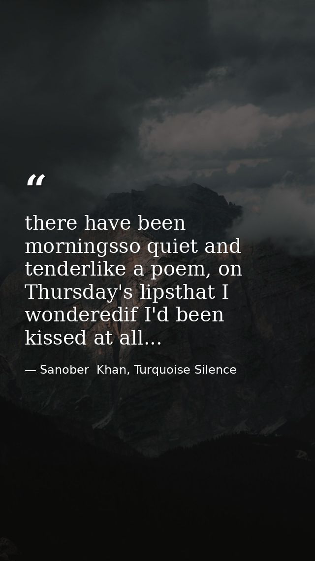 there have been morningsso quiet and tenderlike a poem, on Thursday's lipsthat I wonderedif I'd been kissed at all... — Sanober  Khan, Turquoise Silence