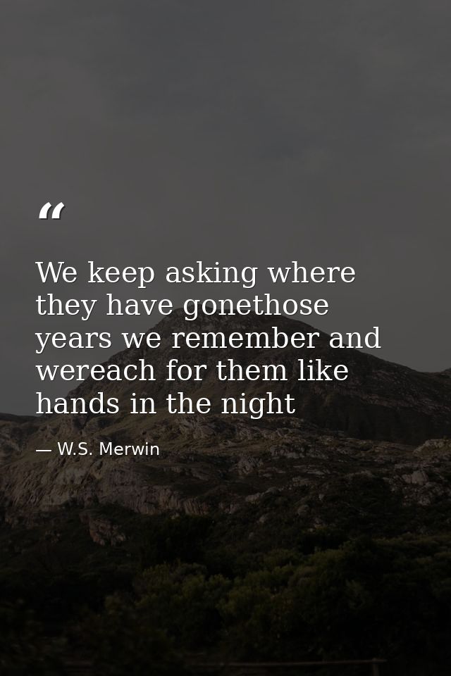 We keep asking where they have gonethose years we remember and wereach for them like hands in the night — W.S. Merwin