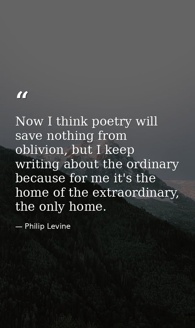Now I think poetry will save nothing from oblivion, but I keep writing about the ordinary because for me it's the home o — Philip Levine