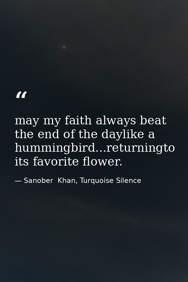 may my faith always beat the end of the daylike a hummingbird...returningto its favorite flower. — Sanober  Khan, Turquoise Silence
