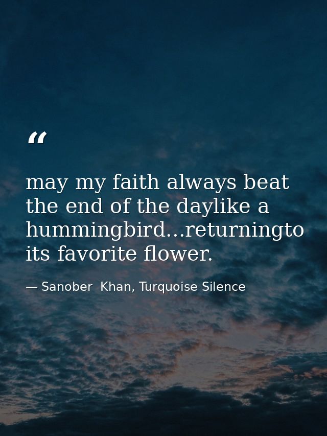 may my faith always beat the end of the daylike a hummingbird...returningto its favorite flower. — Sanober  Khan, Turquoise Silence