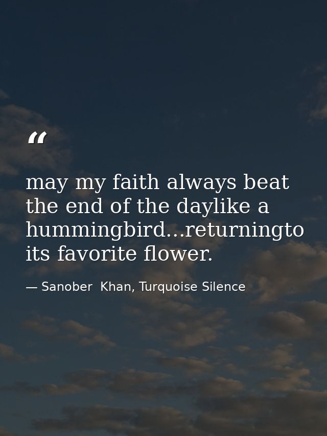 may my faith always beat the end of the daylike a hummingbird...returningto its favorite flower. — Sanober  Khan, Turquoise Silence