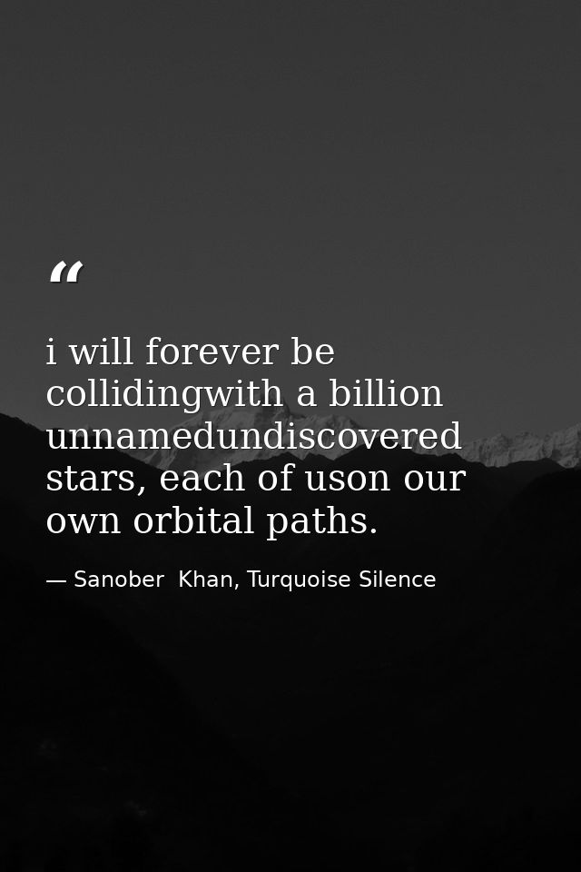i will forever be collidingwith a billion unnamedundiscovered stars, each of uson our own orbital paths. — Sanober  Khan, Turquoise Silence