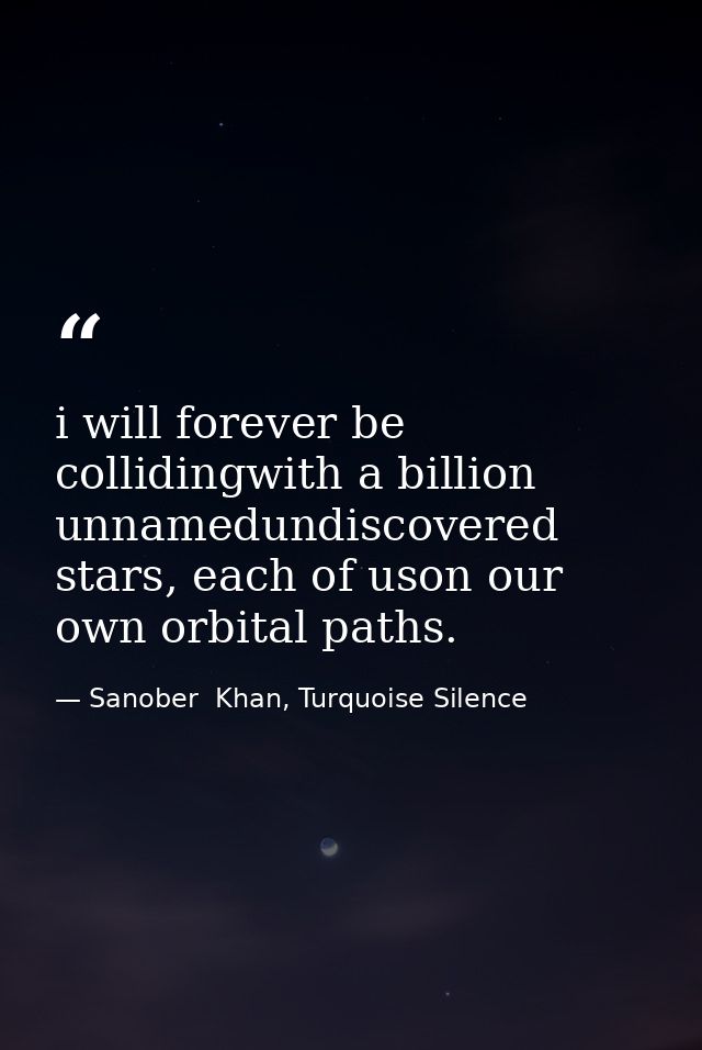 i will forever be collidingwith a billion unnamedundiscovered stars, each of uson our own orbital paths. — Sanober  Khan, Turquoise Silence