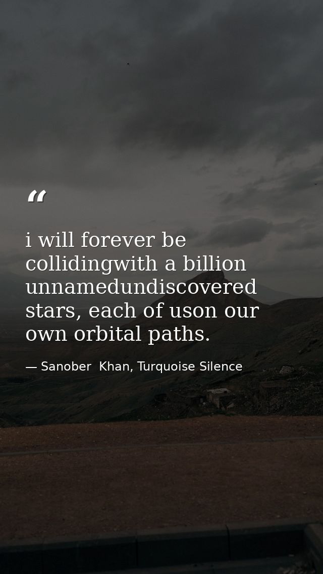 i will forever be collidingwith a billion unnamedundiscovered stars, each of uson our own orbital paths. — Sanober  Khan, Turquoise Silence