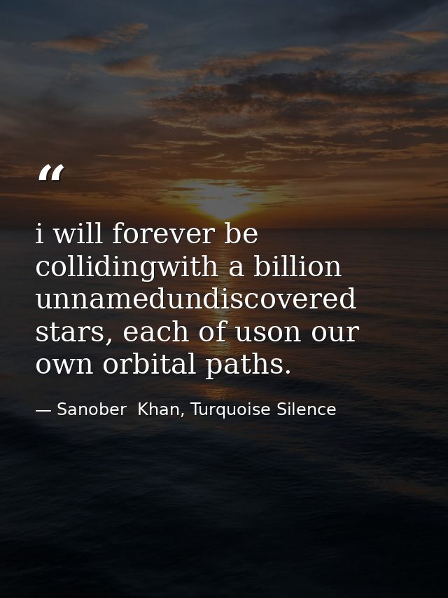 i will forever be collidingwith a billion unnamedundiscovered stars, each of uson our own orbital paths. — Sanober  Khan, Turquoise Silence
