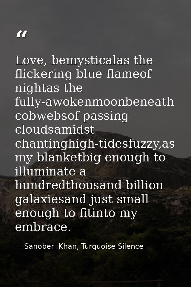 Love, bemysticalas the flickering blue flameof nightas the fully-awokenmoonbeneath cobwebsof passing cloudsamidst chanti — Sanober  Khan, Turquoise Silence