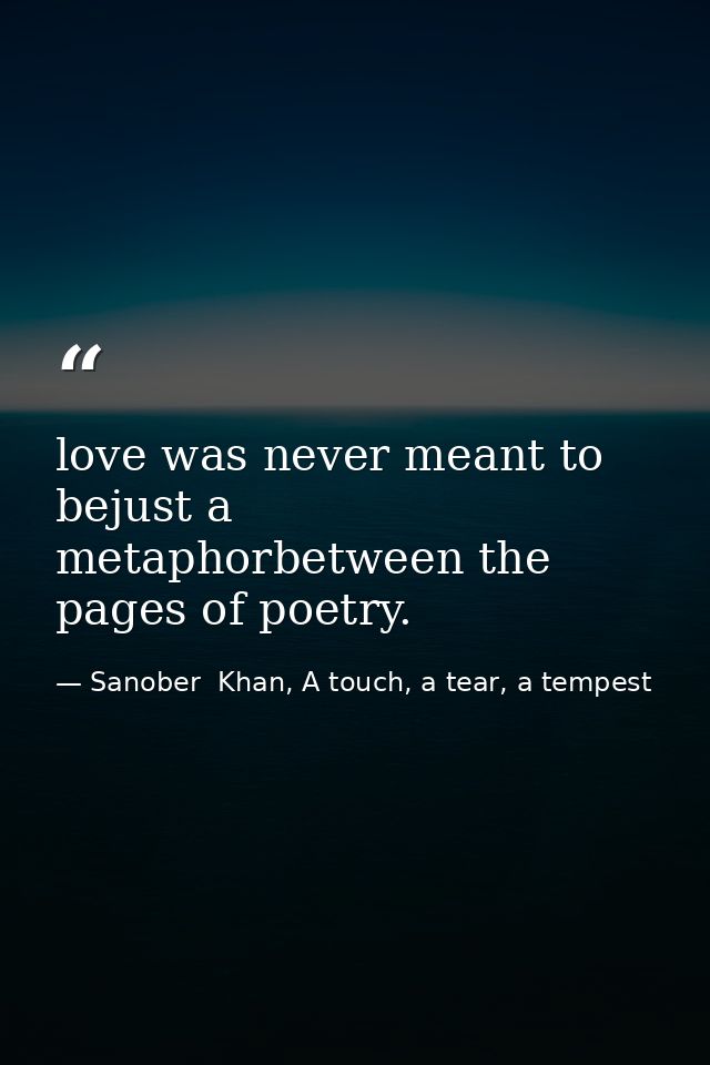 love was never meant to bejust a metaphorbetween the pages of poetry. — Sanober  Khan, A touch, a tear, a tempest