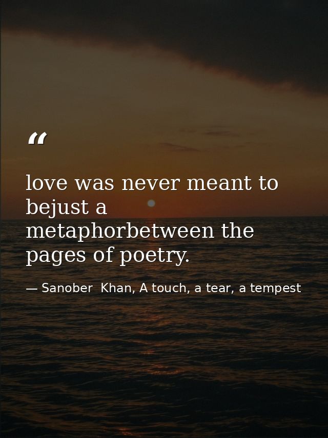 love was never meant to bejust a metaphorbetween the pages of poetry. — Sanober  Khan, A touch, a tear, a tempest