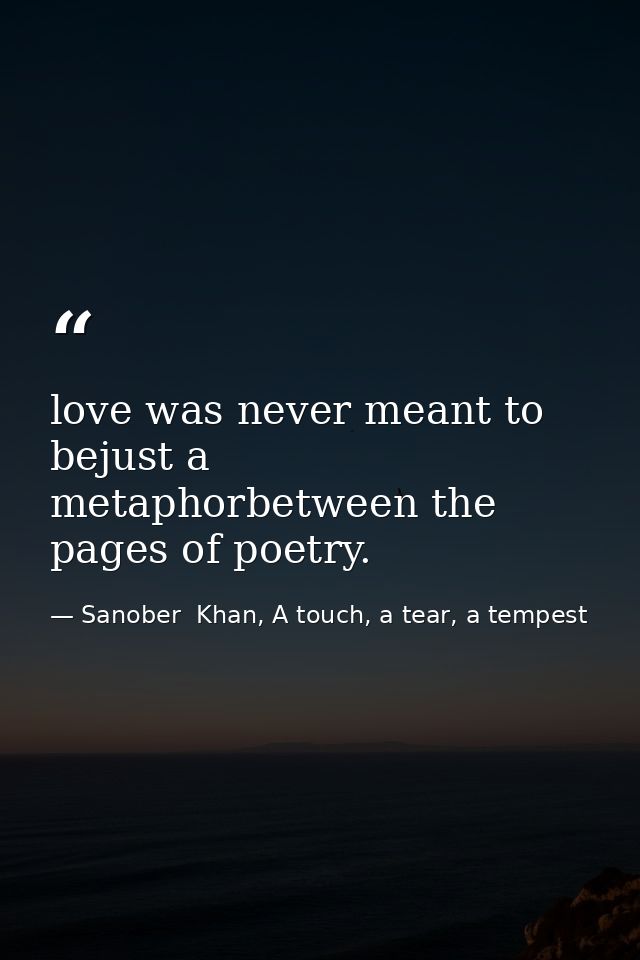 love was never meant to bejust a metaphorbetween the pages of poetry. — Sanober  Khan, A touch, a tear, a tempest