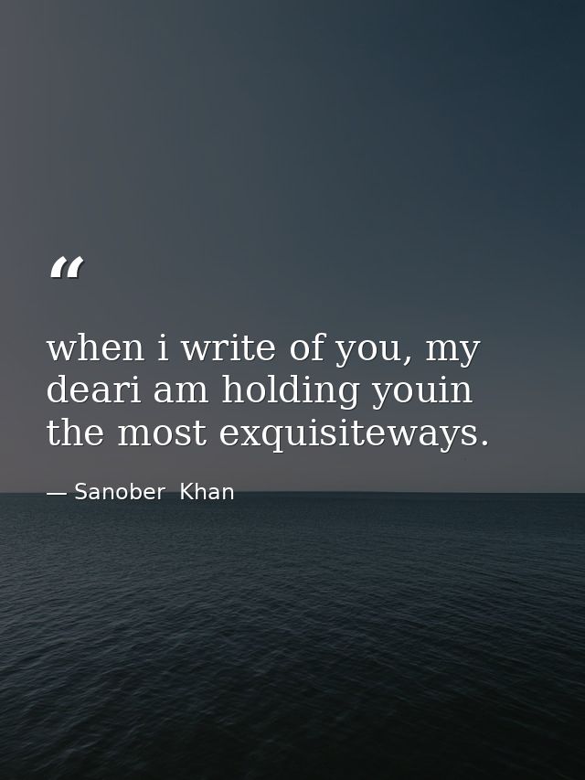 when i write of you, my deari am holding youin the most exquisiteways. — Sanober  Khan