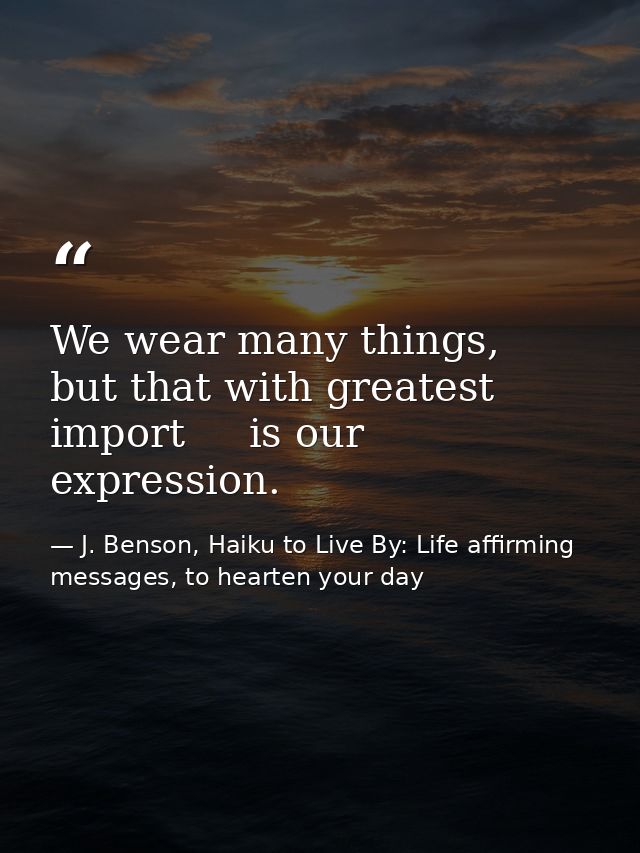 We wear many things,   but that with greatest import     is our expression. — J. Benson, Haiku to Live By: Life affirming messages, to hearten your day