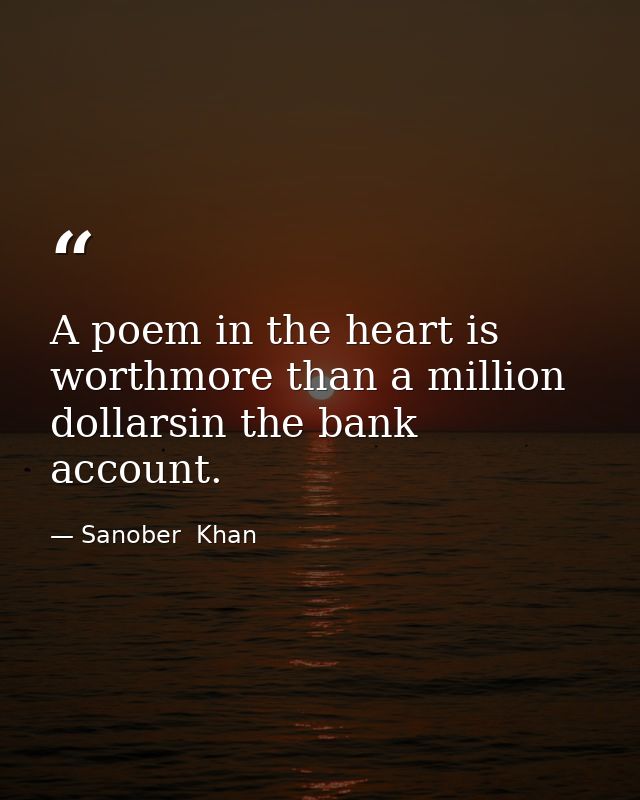 A poem in the heart is worthmore than a million dollarsin the bank account. — Sanober  Khan