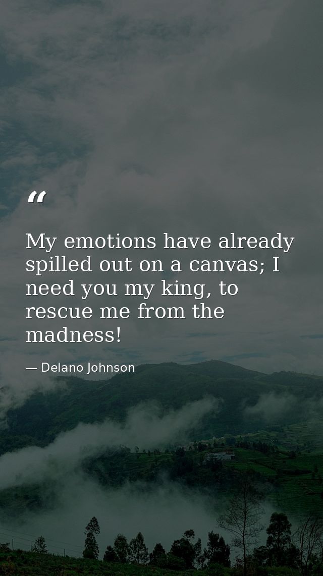 My emotions have already spilled out on a canvas; I need you my king, to rescue me from the madness! — Delano Johnson