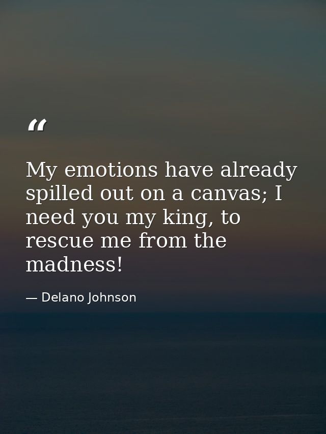 My emotions have already spilled out on a canvas; I need you my king, to rescue me from the madness! — Delano Johnson