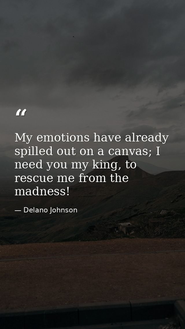 My emotions have already spilled out on a canvas; I need you my king, to rescue me from the madness! — Delano Johnson