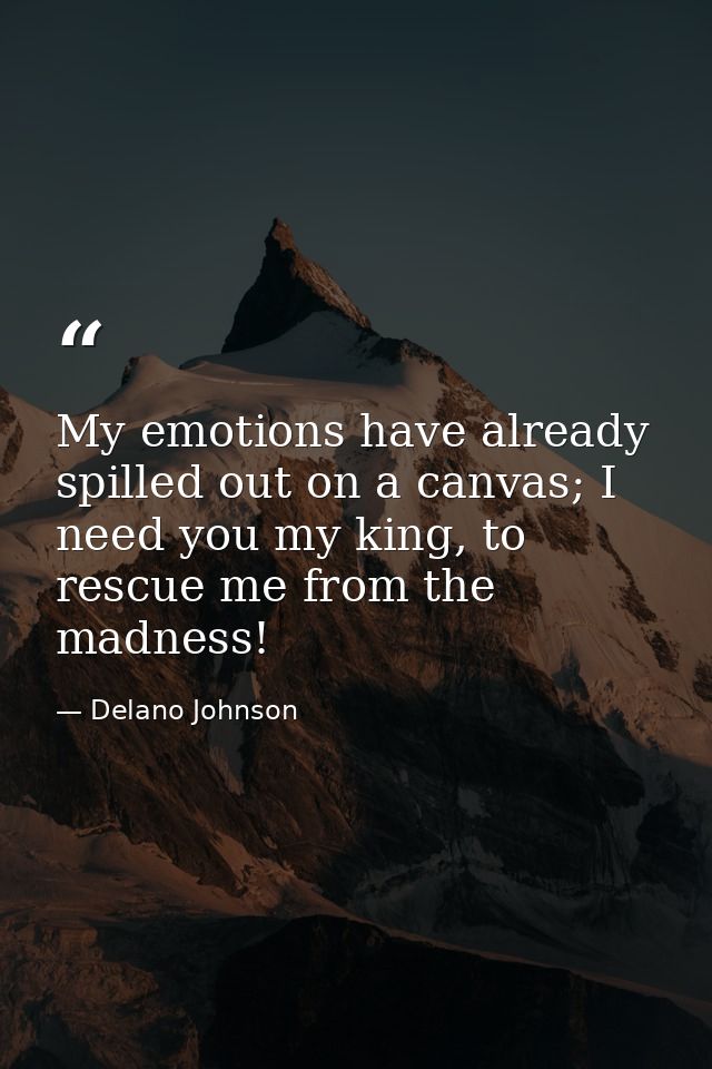 My emotions have already spilled out on a canvas; I need you my king, to rescue me from the madness! — Delano Johnson