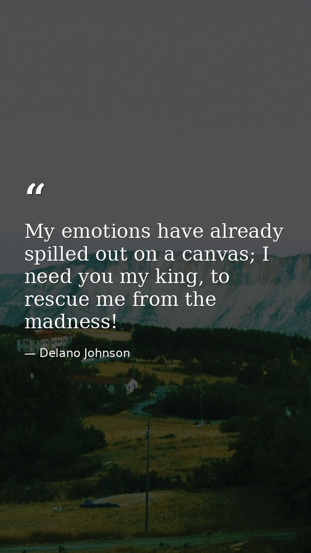 My emotions have already spilled out on a canvas; I need you my king, to rescue me from the madness! — Delano Johnson