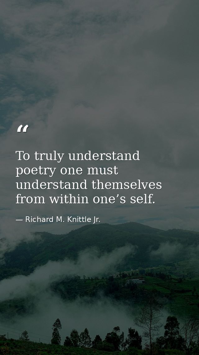 To truly understand poetry one must understand themselves from within one’s self. — Richard M. Knittle Jr.