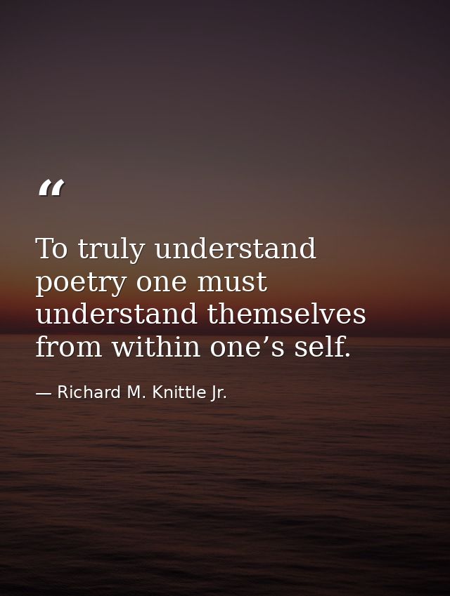 To truly understand poetry one must understand themselves from within one’s self. — Richard M. Knittle Jr.