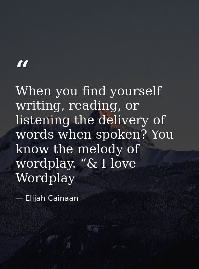 When you find yourself writing, reading, or listening the delivery of words when spoken? You know the melody of wordplay — Elijah Cainaan