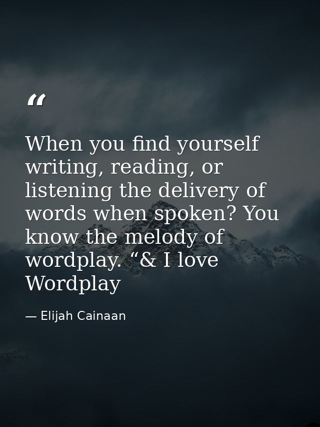 When you find yourself writing, reading, or listening the delivery of words when spoken? You know the melody of wordplay — Elijah Cainaan