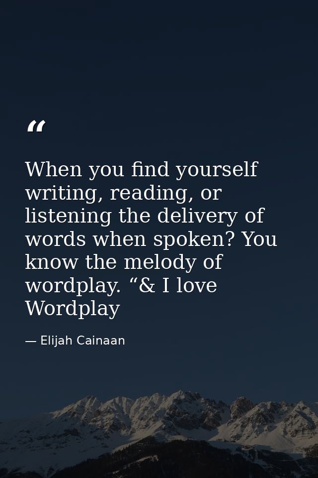 When you find yourself writing, reading, or listening the delivery of words when spoken? You know the melody of wordplay — Elijah Cainaan