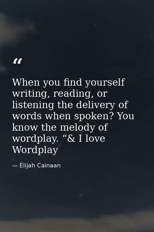 When you find yourself writing, reading, or listening the delivery of words when spoken? You know the melody of wordplay — Elijah Cainaan