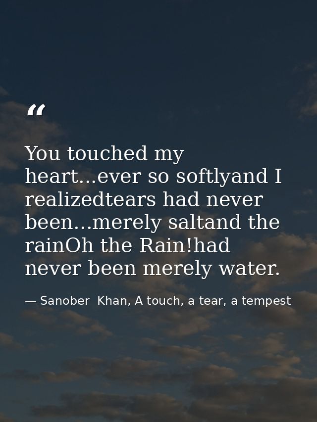 You touched my heart...ever so softlyand I realizedtears had never been...merely saltand the rainOh the Rain!had never b — Sanober  Khan, A touch, a tear, a tempest