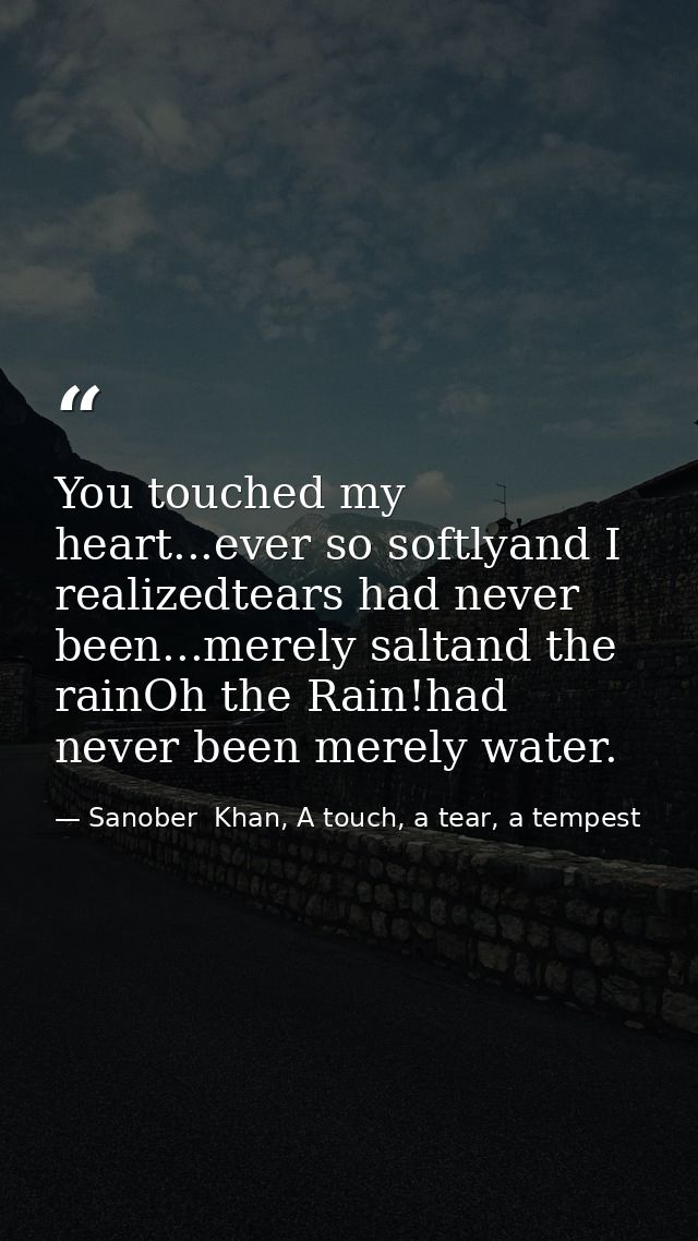 You touched my heart...ever so softlyand I realizedtears had never been...merely saltand the rainOh the Rain!had never b — Sanober  Khan, A touch, a tear, a tempest