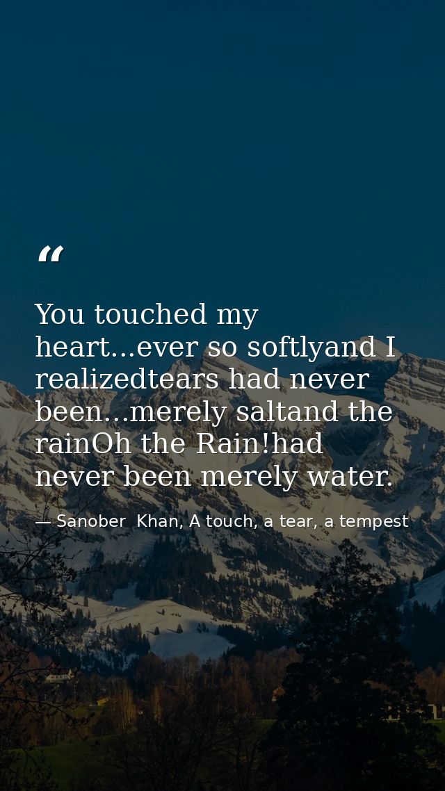 You touched my heart...ever so softlyand I realizedtears had never been...merely saltand the rainOh the Rain!had never b — Sanober  Khan, A touch, a tear, a tempest