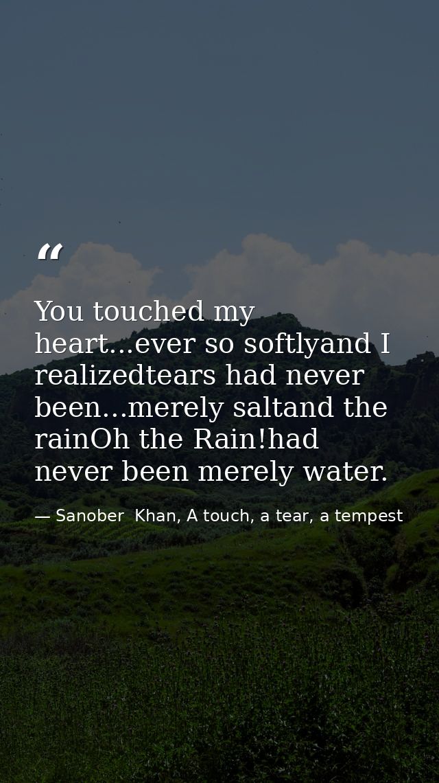 You touched my heart...ever so softlyand I realizedtears had never been...merely saltand the rainOh the Rain!had never b — Sanober  Khan, A touch, a tear, a tempest