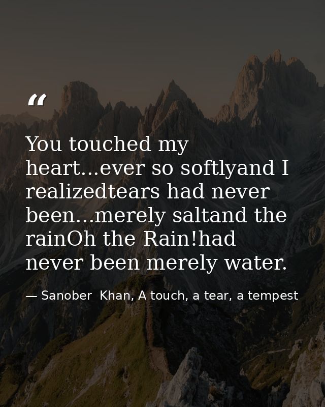 You touched my heart...ever so softlyand I realizedtears had never been...merely saltand the rainOh the Rain!had never b — Sanober  Khan, A touch, a tear, a tempest