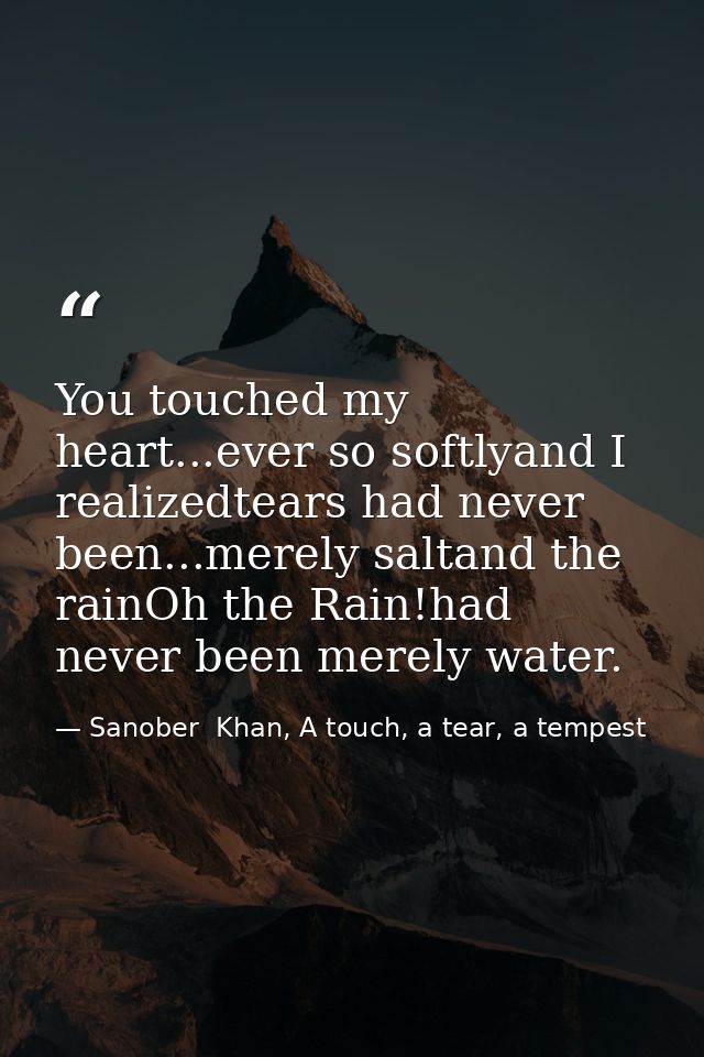 You touched my heart...ever so softlyand I realizedtears had never been...merely saltand the rainOh the Rain!had never b — Sanober  Khan, A touch, a tear, a tempest