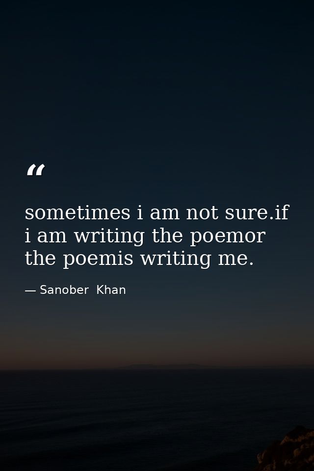 sometimes i am not sure.if i am writing the poemor the poemis writing me. — Sanober  Khan