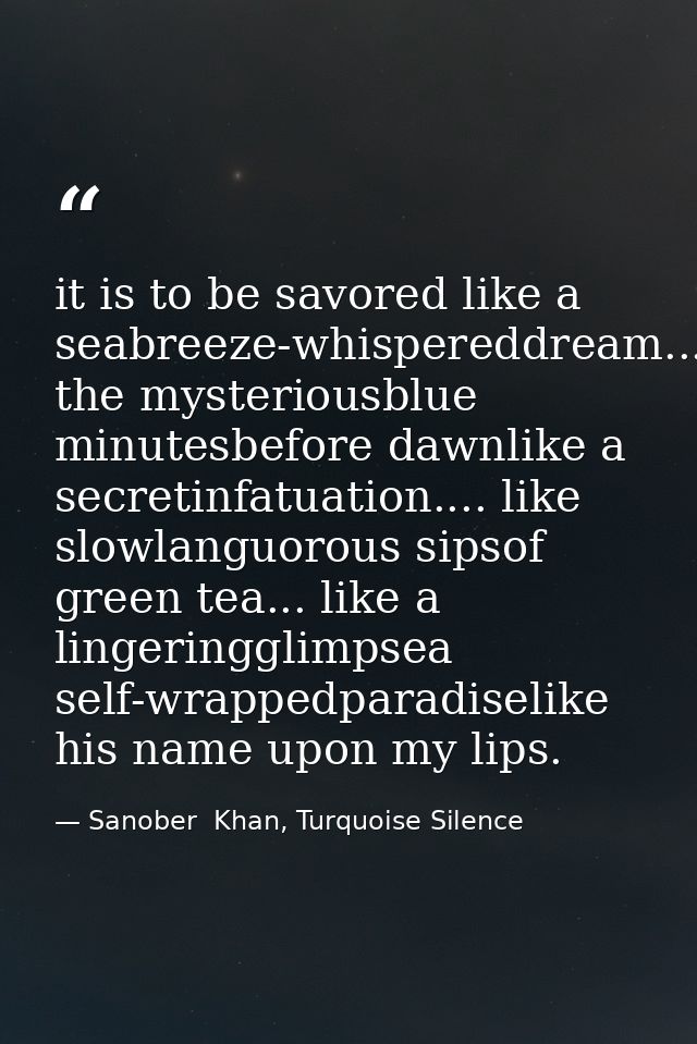 it is to be savored like a seabreeze-whispereddream...in the mysteriousblue minutesbefore dawnlike a secretinfatuation.. — Sanober  Khan, Turquoise Silence
