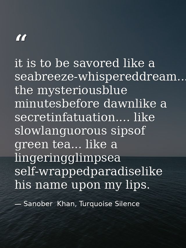 it is to be savored like a seabreeze-whispereddream...in the mysteriousblue minutesbefore dawnlike a secretinfatuation.. — Sanober  Khan, Turquoise Silence