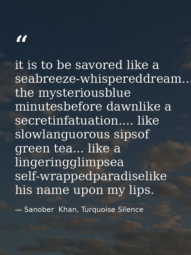 it is to be savored like a seabreeze-whispereddream...in the mysteriousblue minutesbefore dawnlike a secretinfatuation.. — Sanober  Khan, Turquoise Silence