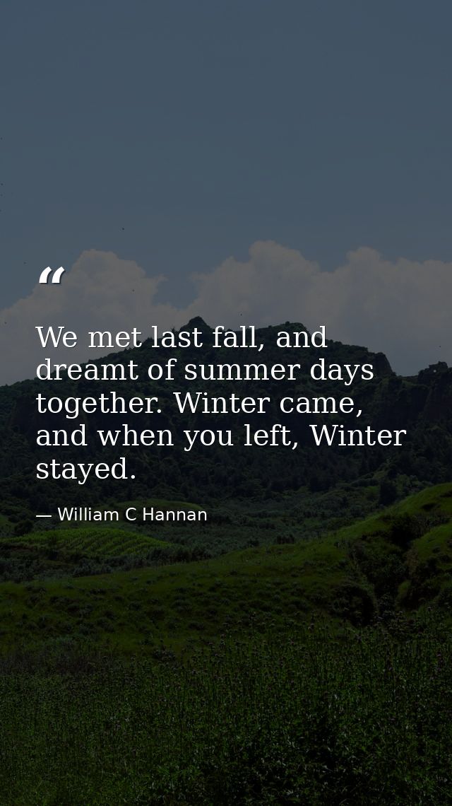 We met last fall, and dreamt of summer days together. Winter came, and when you left, Winter stayed. — William C Hannan