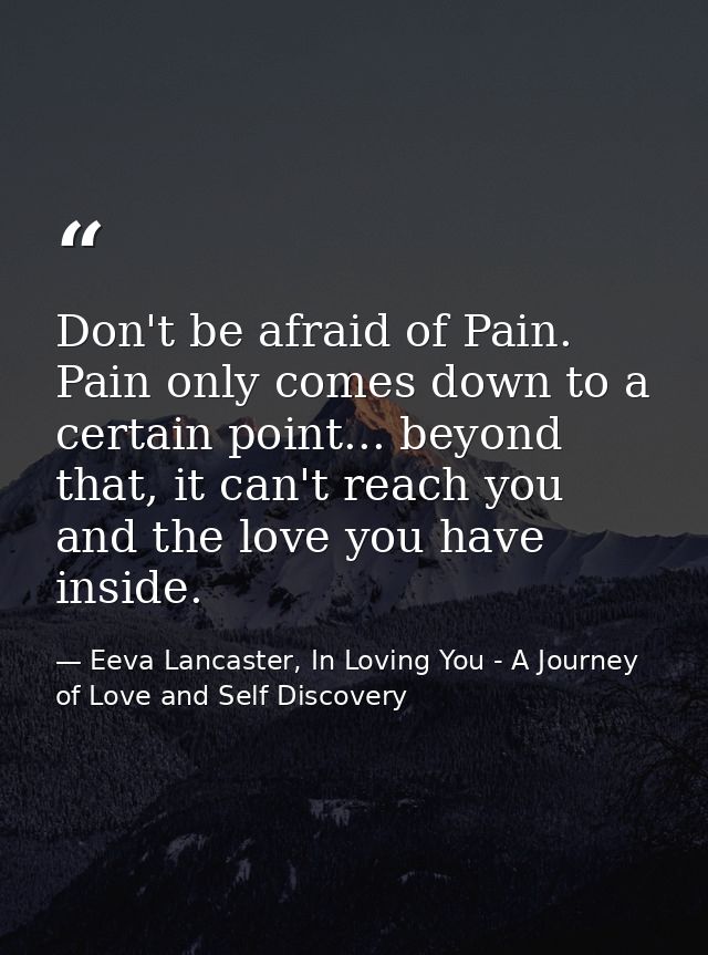 Don't be afraid of Pain. Pain only comes down to a certain point... beyond that, it can't reach you and the love you hav — Eeva Lancaster, In Loving You - A Journey of Love and Self Discovery