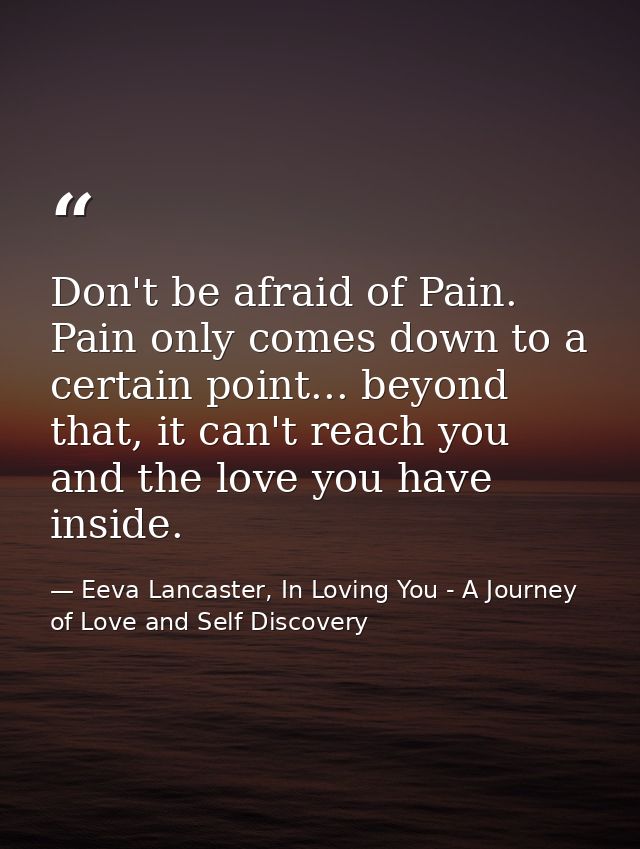 Don't be afraid of Pain. Pain only comes down to a certain point... beyond that, it can't reach you and the love you hav — Eeva Lancaster, In Loving You - A Journey of Love and Self Discovery