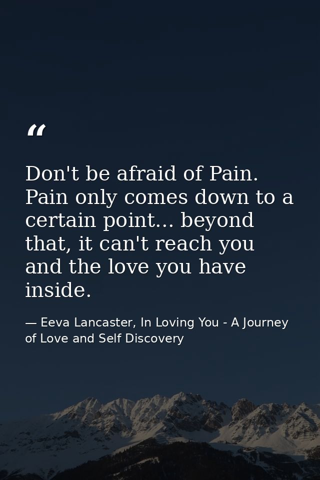 Don't be afraid of Pain. Pain only comes down to a certain point... beyond that, it can't reach you and the love you hav — Eeva Lancaster, In Loving You - A Journey of Love and Self Discovery