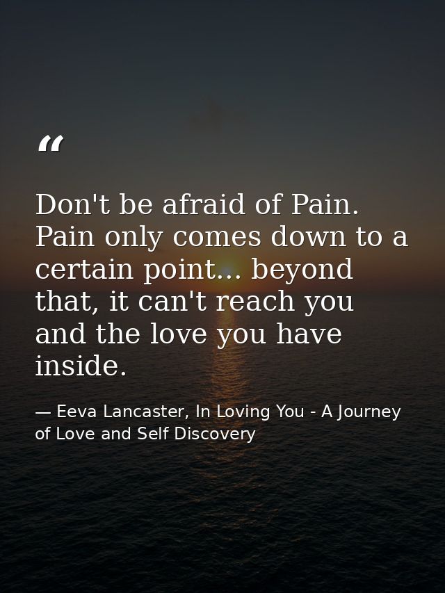Don't be afraid of Pain. Pain only comes down to a certain point... beyond that, it can't reach you and the love you hav — Eeva Lancaster, In Loving You - A Journey of Love and Self Discovery