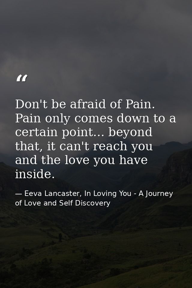 Don't be afraid of Pain. Pain only comes down to a certain point... beyond that, it can't reach you and the love you hav — Eeva Lancaster, In Loving You - A Journey of Love and Self Discovery