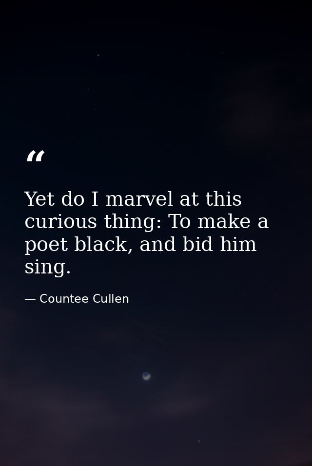 Yet do I marvel at this curious thing: To make a poet black, and bid him sing. — Countee Cullen