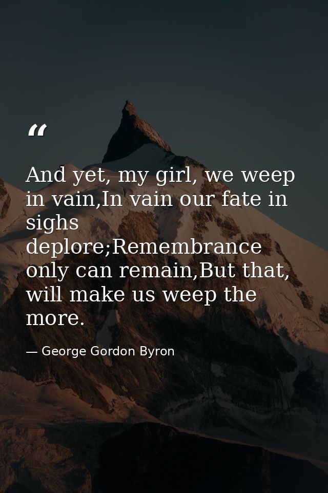 And yet, my girl, we weep in vain,In vain our fate in sighs deplore;Remembrance only can remain,But that, will make us w — George Gordon Byron