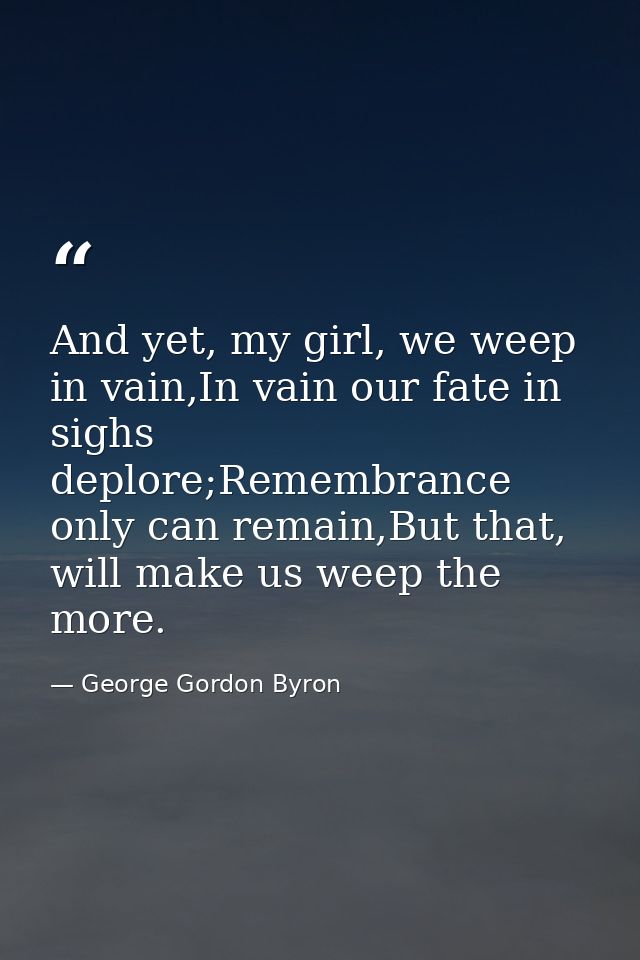 And yet, my girl, we weep in vain,In vain our fate in sighs deplore;Remembrance only can remain,But that, will make us w — George Gordon Byron