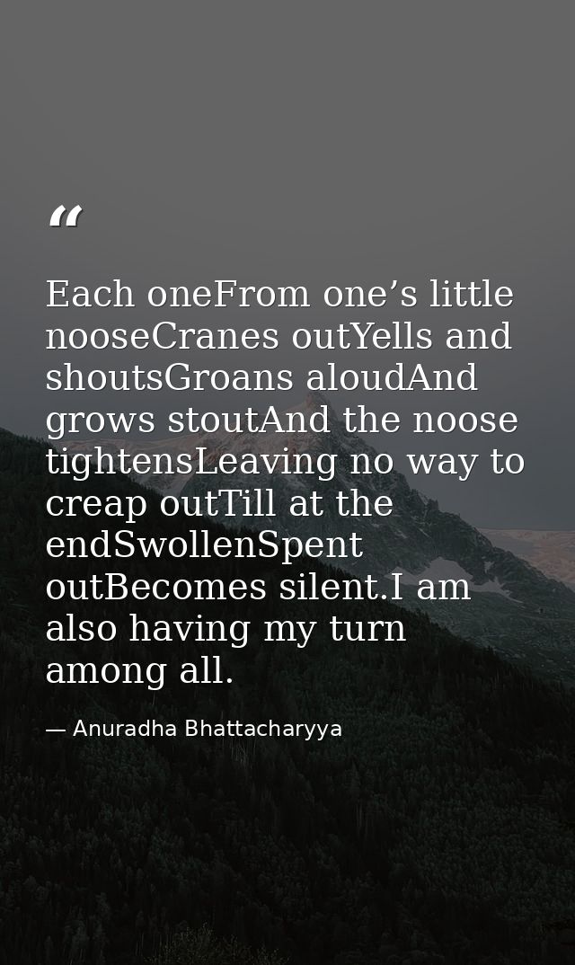 Each oneFrom one’s little nooseCranes outYells and shoutsGroans aloudAnd grows stoutAnd the noose tightensLeaving no way — Anuradha Bhattacharyya