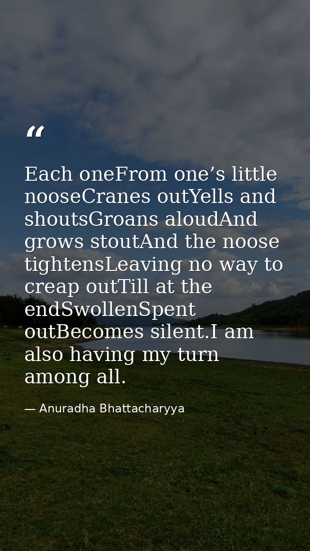 Each oneFrom one’s little nooseCranes outYells and shoutsGroans aloudAnd grows stoutAnd the noose tightensLeaving no way — Anuradha Bhattacharyya