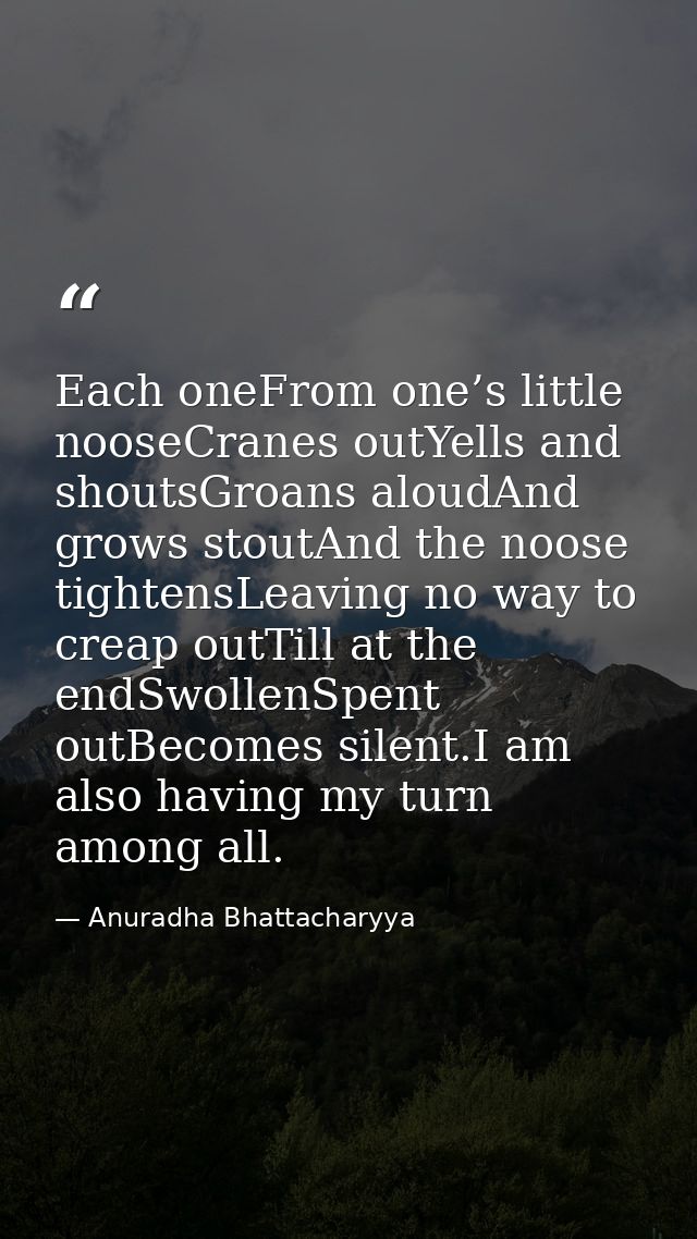 Each oneFrom one’s little nooseCranes outYells and shoutsGroans aloudAnd grows stoutAnd the noose tightensLeaving no way — Anuradha Bhattacharyya
